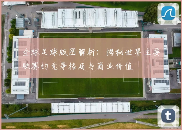全球足球版图解析：揭秘世界主要联赛的竞争格局与商业价值