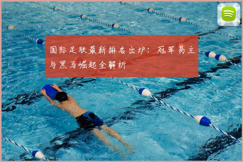 国际足联最新排名出炉:冠军易主与黑马崛起全解析