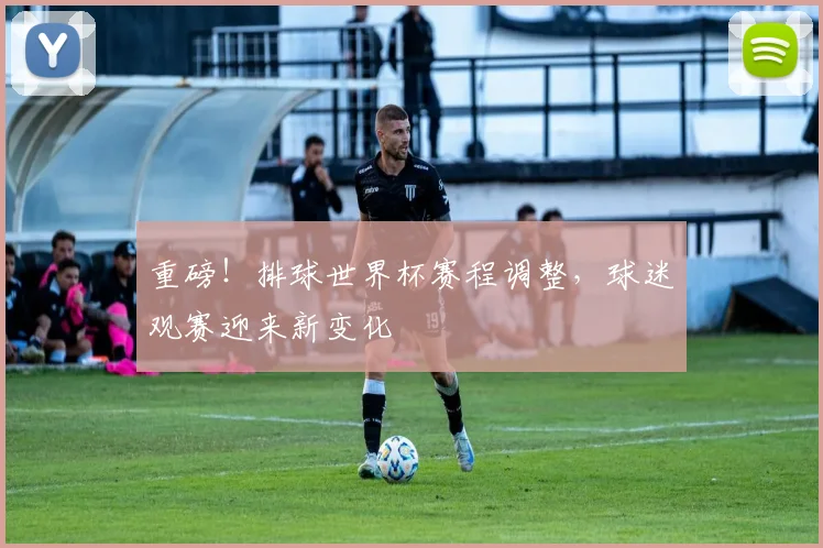 重磅!排球世界杯赛程调整,球迷观赛迎来新变化